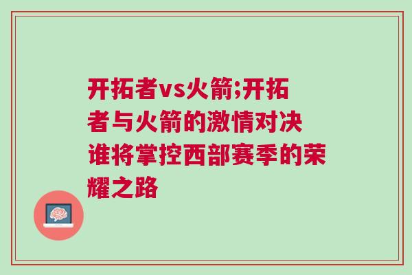 開(kāi)拓者vs火箭;開(kāi)拓者與火箭的激情對(duì)決 誰(shuí)將掌控西部賽季的榮耀之路