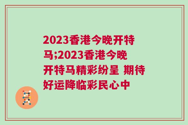 2023香港今晚開(kāi)特馬;2023香港今晚開(kāi)特馬精彩紛呈 期待好運(yùn)降臨彩民心中