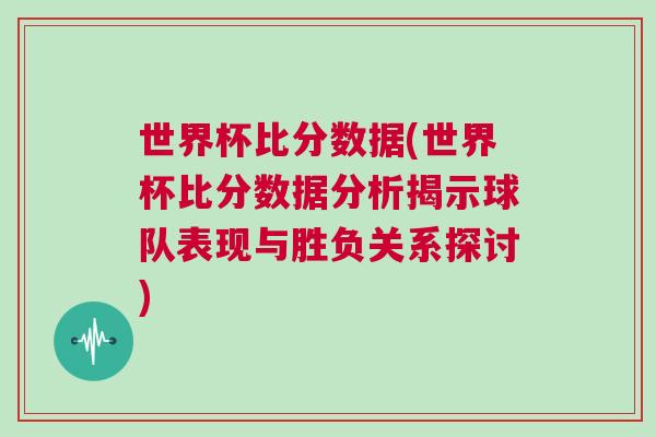 世界杯比分?jǐn)?shù)據(jù)(世界杯比分?jǐn)?shù)據(jù)分析揭示球隊(duì)表現(xiàn)與勝負(fù)關(guān)系探討)