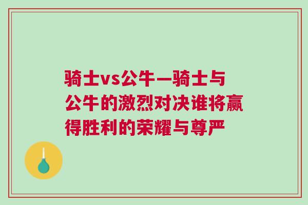 騎士vs公?！T士與公牛的激烈對決誰將贏得勝利的榮耀與尊嚴
