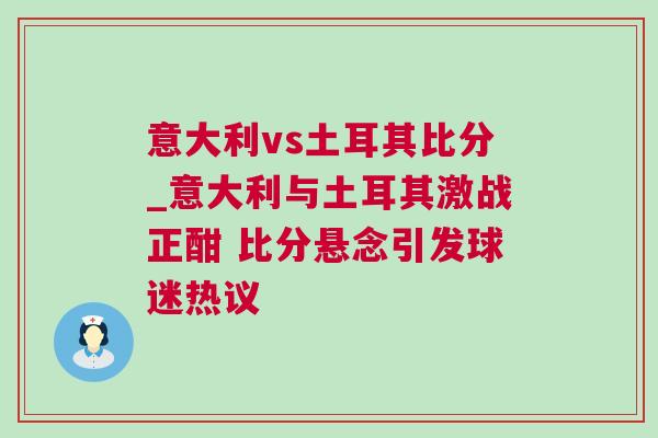 意大利vs土耳其比分_意大利與土耳其激戰(zhàn)正酣 比分懸念引發(fā)球迷熱議
