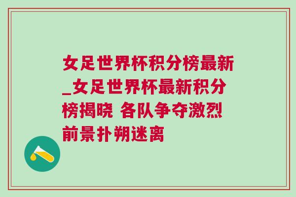 女足世界杯積分榜最新_女足世界杯最新積分榜揭曉 各隊爭奪激烈前景撲朔迷離