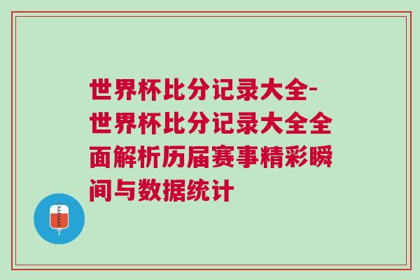 世界杯比分記錄大全-世界杯比分記錄大全全面解析歷屆賽事精彩瞬間與數(shù)據(jù)統(tǒng)計(jì)