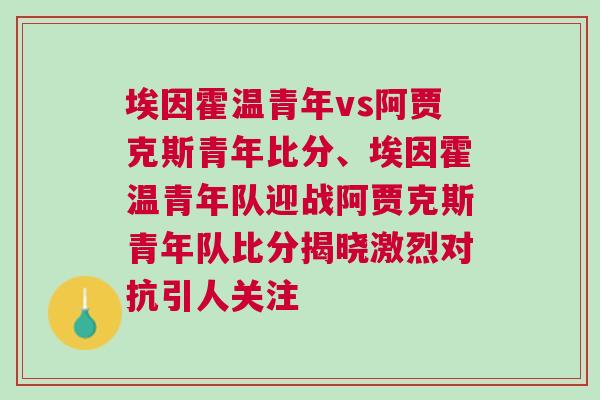 埃因霍溫青年vs阿賈克斯青年比分、埃因霍溫青年隊(duì)迎戰(zhàn)阿賈克斯青年隊(duì)比分揭曉激烈對(duì)抗引人關(guān)注