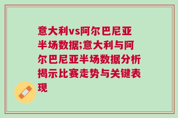 意大利vs阿爾巴尼亞半場數(shù)據(jù);意大利與阿爾巴尼亞半場數(shù)據(jù)分析揭示比賽走勢與關(guān)鍵表現(xiàn)