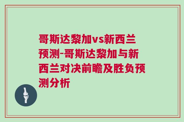 哥斯達(dá)黎加vs新西蘭預(yù)測(cè)-哥斯達(dá)黎加與新西蘭對(duì)決前瞻及勝負(fù)預(yù)測(cè)分析