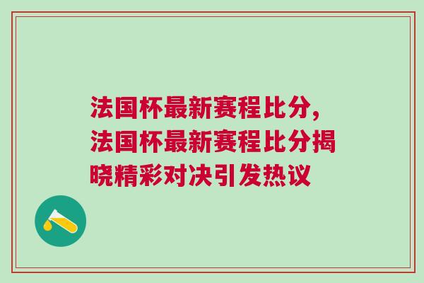 法國杯最新賽程比分,法國杯最新賽程比分揭曉精彩對決引發(fā)熱議