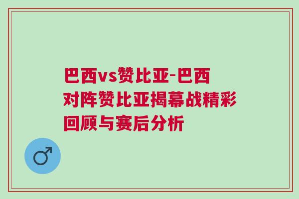 巴西vs贊比亞-巴西對陣贊比亞揭幕戰(zhàn)精彩回顧與賽后分析