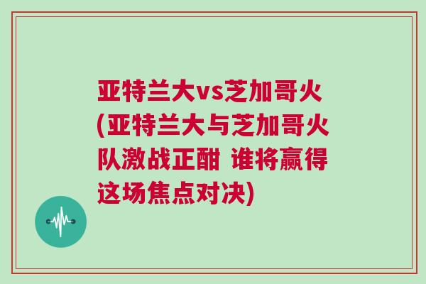 亞特蘭大vs芝加哥火(亞特蘭大與芝加哥火隊(duì)激戰(zhàn)正酣 誰將贏得這場(chǎng)焦點(diǎn)對(duì)決)