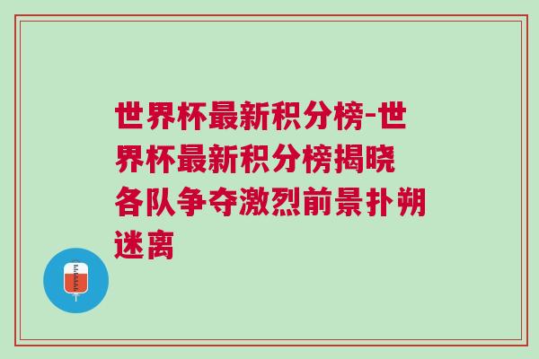 世界杯最新積分榜-世界杯最新積分榜揭曉 各隊爭奪激烈前景撲朔迷離