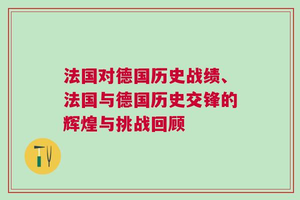 法國(guó)對(duì)德國(guó)歷史戰(zhàn)績(jī)、法國(guó)與德國(guó)歷史交鋒的輝煌與挑戰(zhàn)回顧