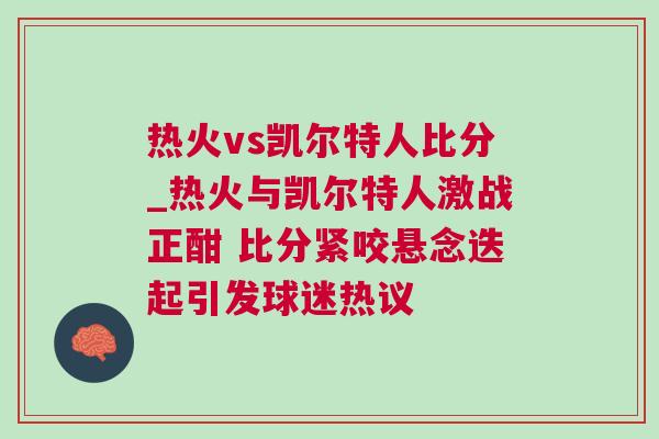 熱火vs凱爾特人比分_熱火與凱爾特人激戰(zhàn)正酣 比分緊咬懸念迭起引發(fā)球迷熱議