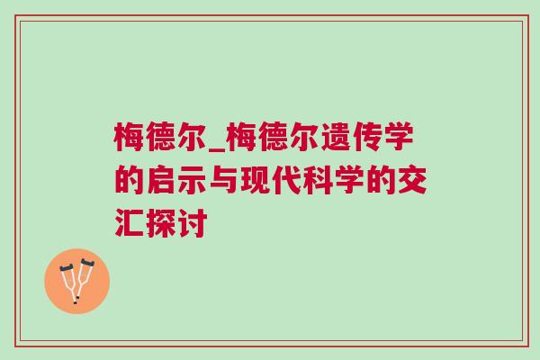 梅德爾_梅德爾遺傳學(xué)的啟示與現(xiàn)代科學(xué)的交匯探討