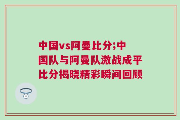 中國vs阿曼比分;中國隊與阿曼隊激戰(zhàn)成平比分揭曉精彩瞬間回顧