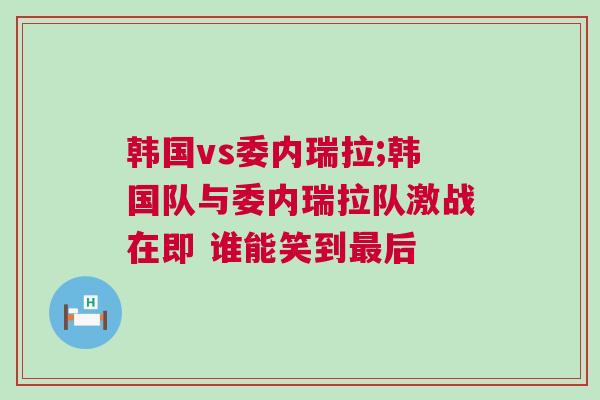 韓國vs委內(nèi)瑞拉;韓國隊與委內(nèi)瑞拉隊激戰(zhàn)在即 誰能笑到最后