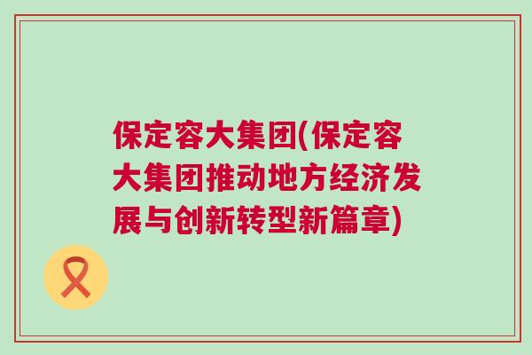 保定容大集團(tuán)(保定容大集團(tuán)推動(dòng)地方經(jīng)濟(jì)發(fā)展與創(chuàng)新轉(zhuǎn)型新篇章)