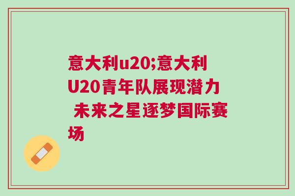 意大利u20;意大利U20青年隊(duì)展現(xiàn)潛力 未來之星逐夢(mèng)國(guó)際賽場(chǎng)