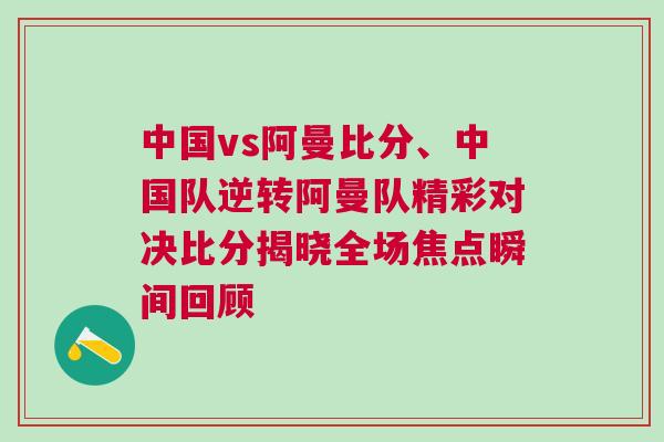 中國vs阿曼比分、中國隊(duì)逆轉(zhuǎn)阿曼隊(duì)精彩對決比分揭曉全場焦點(diǎn)瞬間回顧