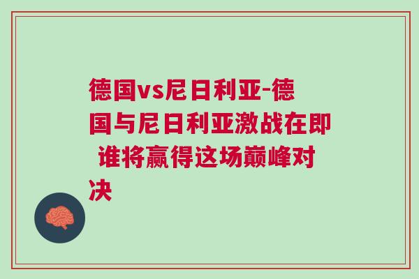 德國(guó)vs尼日利亞-德國(guó)與尼日利亞激戰(zhàn)在即 誰(shuí)將贏得這場(chǎng)巔峰對(duì)決
