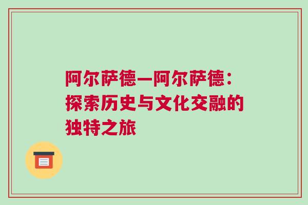 阿爾薩德—阿爾薩德：探索歷史與文化交融的獨(dú)特之旅