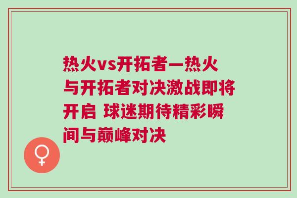 熱火vs開拓者—熱火與開拓者對決激戰(zhàn)即將開啟 球迷期待精彩瞬間與巔峰對決