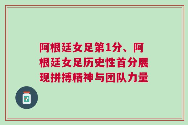 阿根廷女足第1分、阿根廷女足歷史性首分展現(xiàn)拼搏精神與團(tuán)隊(duì)力量