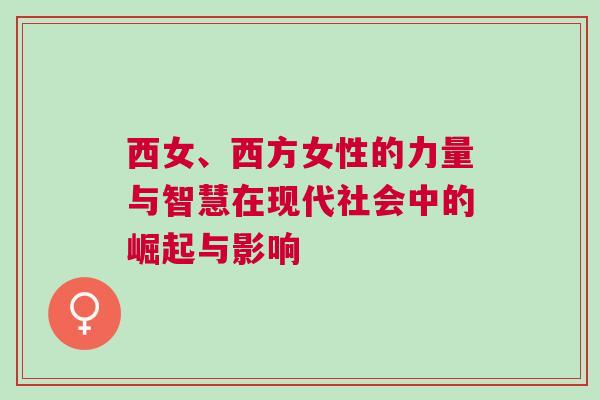 西女、西方女性的力量與智慧在現(xiàn)代社會中的崛起與影響