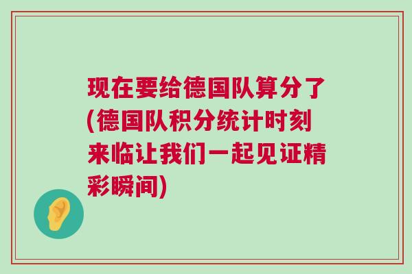 現(xiàn)在要給德國(guó)隊(duì)算分了(德國(guó)隊(duì)積分統(tǒng)計(jì)時(shí)刻來(lái)臨讓我們一起見(jiàn)證精彩瞬間)