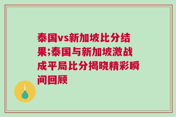 泰國vs新加坡比分結果;泰國與新加坡激戰(zhàn)成平局比分揭曉精彩瞬間回顧