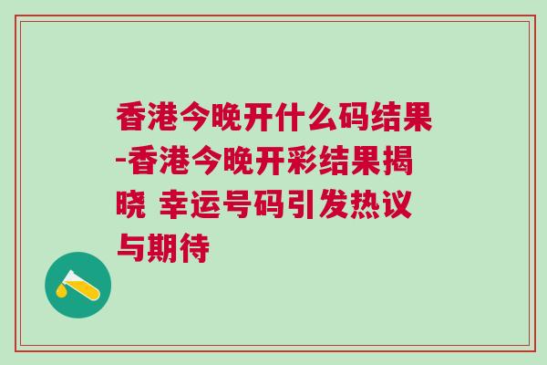 香港今晚開什么碼結(jié)果-香港今晚開彩結(jié)果揭曉 幸運號碼引發(fā)熱議與期待