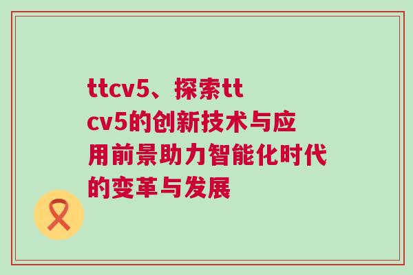 ttcv5、探索ttcv5的創(chuàng)新技術(shù)與應(yīng)用前景助力智能化時代的變革與發(fā)展