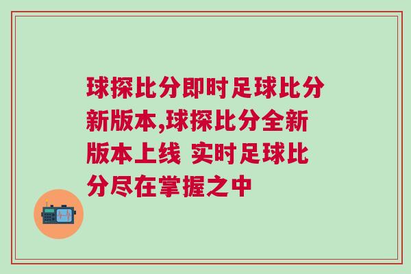 球探比分即時(shí)足球比分新版本,球探比分全新版本上線 實(shí)時(shí)足球比分盡在掌握之中