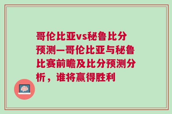 哥倫比亞vs秘魯比分預(yù)測—哥倫比亞與秘魯比賽前瞻及比分預(yù)測分析，誰將贏得勝利