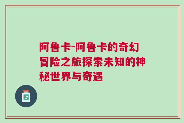 阿魯卡-阿魯卡的奇幻冒險(xiǎn)之旅探索未知的神秘世界與奇遇
