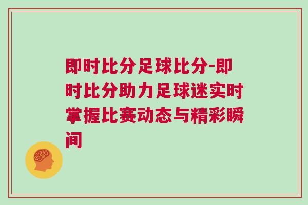 即時(shí)比分足球比分-即時(shí)比分助力足球迷實(shí)時(shí)掌握比賽動(dòng)態(tài)與精彩瞬間