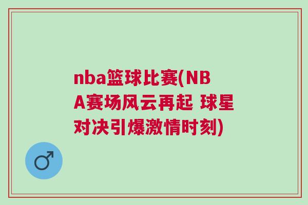 nba籃球比賽(NBA賽場(chǎng)風(fēng)云再起 球星對(duì)決引爆激情時(shí)刻)