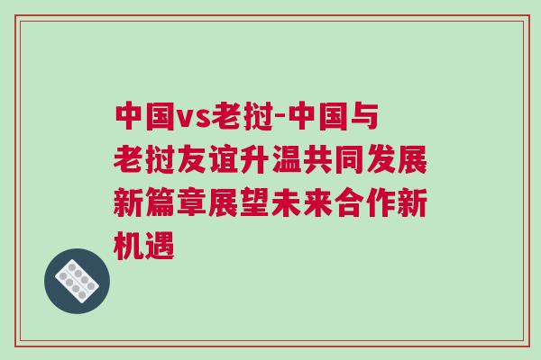 中國vs老撾-中國與老撾友誼升溫共同發(fā)展新篇章展望未來合作新機遇