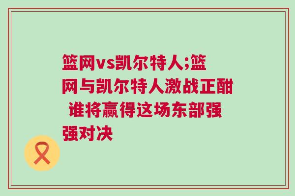 籃網vs凱爾特人;籃網與凱爾特人激戰(zhàn)正酣 誰將贏得這場東部強強對決