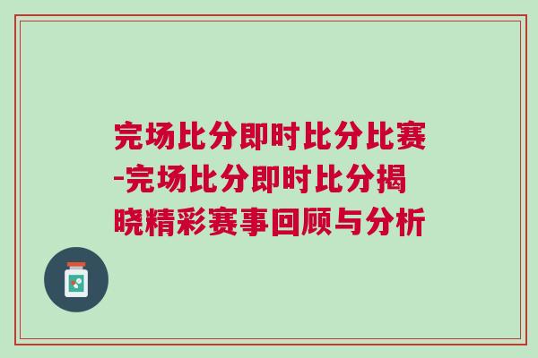 完場(chǎng)比分即時(shí)比分比賽-完場(chǎng)比分即時(shí)比分揭曉精彩賽事回顧與分析