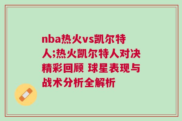 nba熱火vs凱爾特人;熱火凱爾特人對決精彩回顧 球星表現(xiàn)與戰(zhàn)術分析全解析