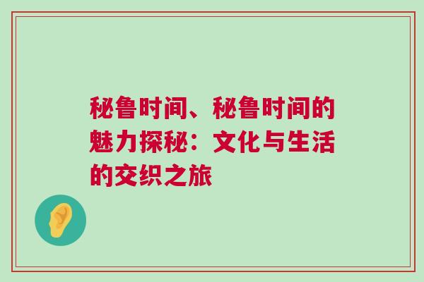 秘魯時(shí)間、秘魯時(shí)間的魅力探秘：文化與生活的交織之旅