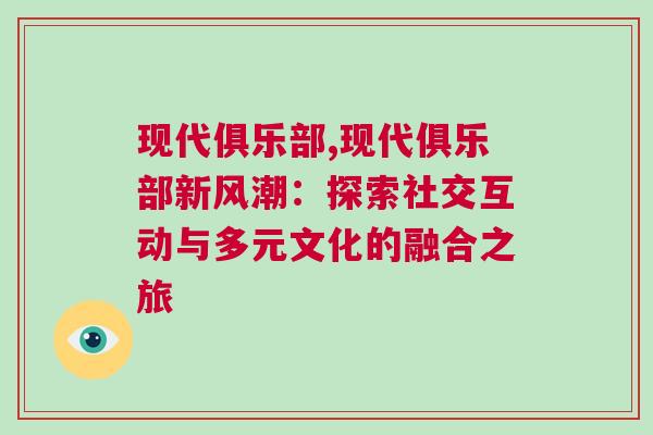 現(xiàn)代俱樂部,現(xiàn)代俱樂部新風潮：探索社交互動與多元文化的融合之旅