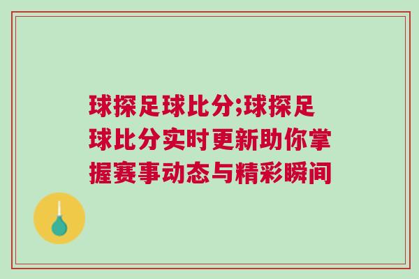 球探足球比分;球探足球比分實時更新助你掌握賽事動態(tài)與精彩瞬間