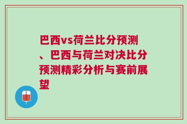 巴西vs荷蘭比分預(yù)測(cè)、巴西與荷蘭對(duì)決比分預(yù)測(cè)精彩分析與賽前展望