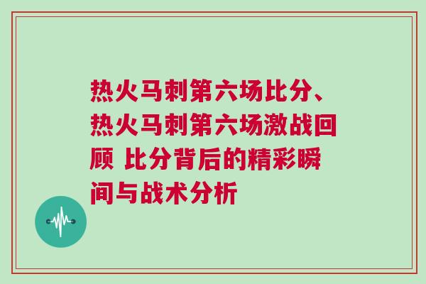 熱火馬刺第六場(chǎng)比分、熱火馬刺第六場(chǎng)激戰(zhàn)回顧 比分背后的精彩瞬間與戰(zhàn)術(shù)分析