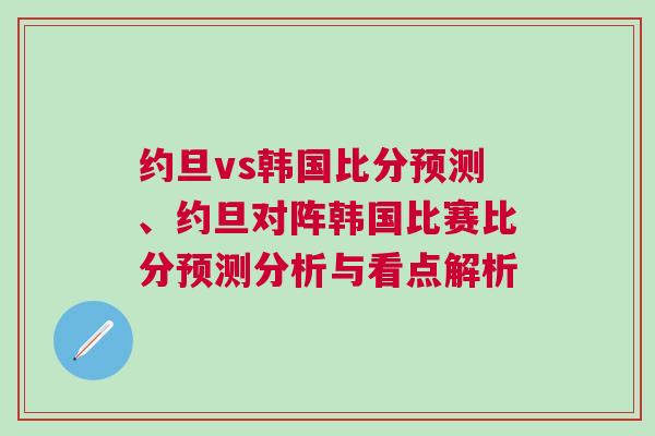 約旦vs韓國比分預(yù)測、約旦對陣韓國比賽比分預(yù)測分析與看點(diǎn)解析