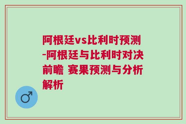 阿根廷vs比利時(shí)預(yù)測(cè)-阿根廷與比利時(shí)對(duì)決前瞻 賽果預(yù)測(cè)與分析解析