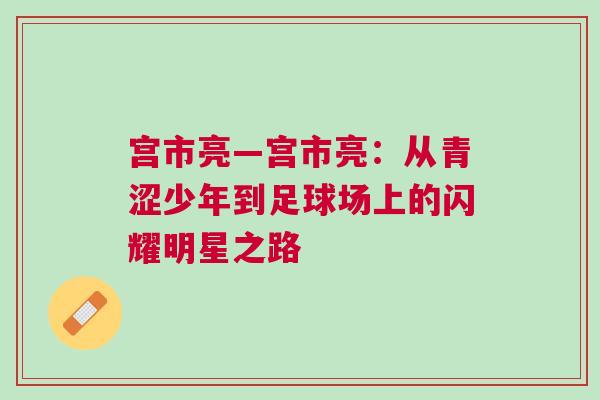 宮市亮—宮市亮：從青澀少年到足球場上的閃耀明星之路