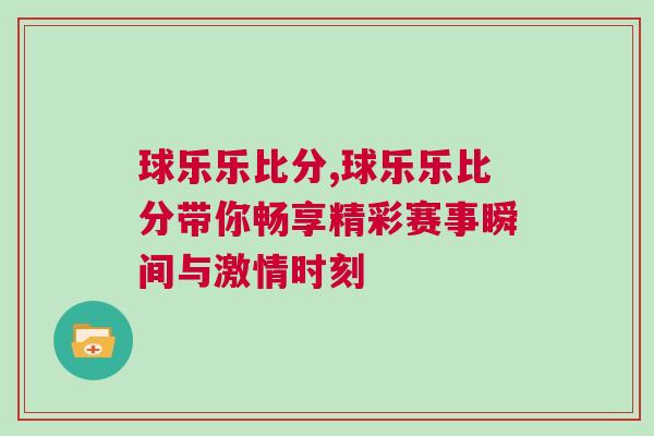 球樂樂比分,球樂樂比分帶你暢享精彩賽事瞬間與激情時(shí)刻