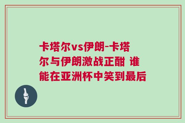 卡塔爾vs伊朗-卡塔爾與伊朗激戰(zhàn)正酣 誰能在亞洲杯中笑到最后
